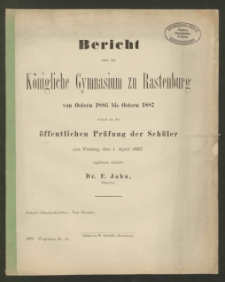 Bericht über das Königliche das Gymnasium zu Rastenburg von Ostern 1886 bis Ostern 1887 womit zu der öffentlichen Prüfung der Schüler am Freitag den 1. April 1887