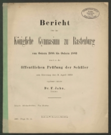 Bericht über das Königliche das Gymnasium zu Rastenburg von Ostern 1888 bis Ostern 1889 womit zu der öffentlichen Prüfung der Schüler am Dienstag den 9. April 1889