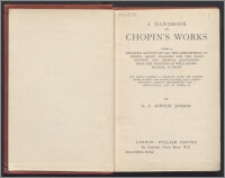A handbook to Chopin's works : giving a detailed account of all the compositions of Chopin, short analyses for the piano student, and critical quotations from the writings of well-known musical authors : the whole forming a complete guide for concert-goers, pianists and pianola-players, also a short biography, critical bibliography and a chronological list of works, etc.