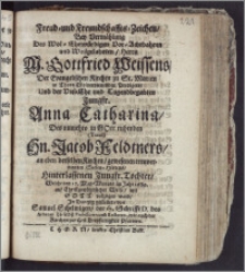 Freud- und Freundschaffts-Zeichen, Bey Vermählung Des ... Herrn ... Gottfried Weissens, Der Evangelischen Kirchen zu St. Marien in Thorn ... Predigers, Und der ... Jungfr. Anna Catharina, Des ... Hn. Jacob Feldtners, an eben derselben Kirchen ... Seelen-Hirtens ... Tochter, Welche den 17. May-Monats im Jahr 1689. ... mit Gott volzogen ward / Jn Dantzig gestellet, von Samuel Schelwigen, des H. Schrifft D. des Athenaei hieselbst Professoren und Rectoren, wie auch der Kirchen zur Heil. Dreyfaltigkeit Pfarrern