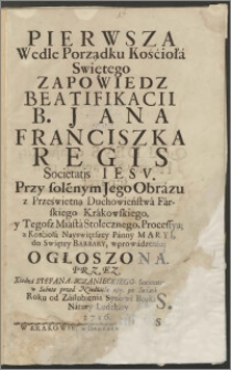 Pierwsza Wedle Porządku Kośćioła Swiętego Zapowiedz Beatyfikacii B. Jana Franciszka Regis Societatis Iesv. Przy solénnym Jego Obrázu [...] wprowádzeniu ; Ogłoszona