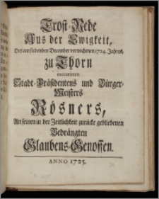 Trost-Rede Aus der Ewigkeit, Des am siebenden December verwichenen 1724. Jahres, zu Thorn executirten Stadt-Präsidentens und Bürger-Meisters Rösners, An seinen in der Zeitlichkeit zurücke gebliebenen Bedrängten Glaubens-Genossen.