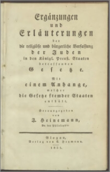 Sammlung der die religiöse und bürgerliche Verfassung der Juden in den Königl. Preuß. Staaten betreffenden Gesetze, Verordnungen, Gutachten, Berichte und Erkenntnisse : Mit einem Anhange, welcher Gesetze fremder Staaten enthält : Ergänzungen und Erläuterungen der die religiöse und bürgerliche Verfassung der Juden in den Königl. Preuß. Staaten betreffenden Gesetze