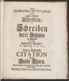 Zwey Zur Thornischen Affaire gehörige und gantz nöthige Schrifften. I. Schreiben derer Jesuiten in Thorn an den Pohlnischen Cantzler, dat. Thorn den 18. Jul. 1724. II. Königl. Pohlnische Citation an die Stadt Thorn. Aus der Pohln. und Lateinischen Sprache mit größtem Fleiß übersetzt.