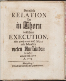 Gründliche Relation Der in Thorn vollführten Execution, Mit gantz neuen und bißhero nicht bekandten vielen Umständen vermehret und ans Licht gegeben A. 1724.