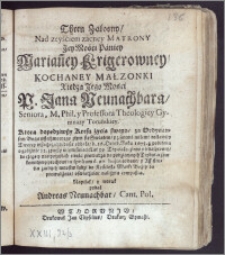 Thren Załosny, Nad zeyściem zacney Matrony ... Marian[n]ey Krigerowney, Kochaney Małzonki Xiędza ... Jana Neunachbara, Seniora, M. Phil. y Professora Theologiey Gymnazy Toruńskiey, Ktora dopędziwszy Kresu życia swego ... d. 16. Octob. Roku 1675... zywszy w tym swiecie Lat 39. Tey ciało, ziemi ... d. 20. hujus oddane, y ... do Kościoł Matki Bożey doprowadzone / ... Napisał, y wdruk podał Andreas Neunachbar, Cant. Pol.