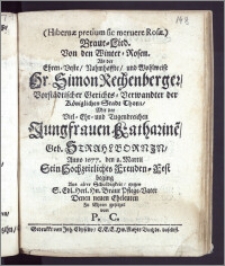 Braut-Lied. Von den Winter-Rosen. Als der ... Hr. Simon Rechenberger, Vorstädtischer Gerichts-Verwandter der Königlichen Stadt Thorn, Mit der ... Jungfrauen Katharine[n], Geb. Strahlbornin, Anno 1677. den 8. Martii Sein Hochzeitliches Freuden-Fest beging Aus alter Schuldigkeit, gegen S. Edl. Herl. Hn. Braut Pflege-Vater Denen neuen Eheleuten Zu Ehren gesetzet / von P. C.