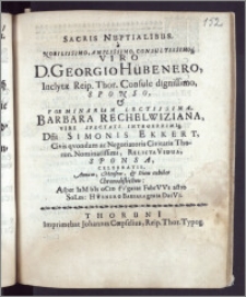 Sacris Nuptialibus, a Nobilissimo, Amplissimo ... Viro D. Georgio Hübenero, Inclytæ Reip. Thor. Consule ... Sponso & ... Barbara Rechelwiziana ... Dni. Simonis Ekkert, Civis ... ac Negotiatoris Civitatis Thorun. ... Relicta Vidua, Sponsa, Celebrati, Annum, Mensem, & Diem exhibet Chronodistichon: Asper IaMbIs oCto fVgarat FebrVVs astro SoLes: Hvbnero Barbara grata DatVr