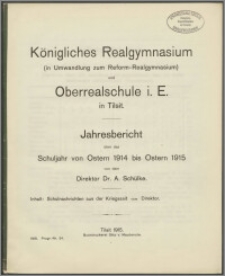 Königliches Realgymnasium (in Umwandlung zum Reform-Realgymnasium) und Oberrealschule i. E. in Tilsit. Jahresbericht über das Schuljahr von Ostern 1914 bis Ostern 1915