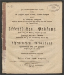 Im Namen sämmlicher Lehrer werden die hiesigen hohen Königl. Landes-Kollegien wie auch E. Wohllöbl. Magistrat nebst den Eltern und Verwandten der Zöglinge und allen Freunden der Jugendbildung zur öffentlichen Prüfung des hiesigen Königl. Gymnasiums Freitags den 12ten Oktober