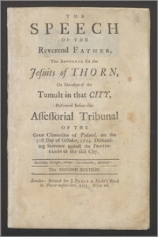 The Speech Of The Reverend Father, The Advocate for the Jesuits of Thorn, On Occasion of the Tumult in that City, Delivered before the Assessorial Tribunal Of The Great Chancellor of Poland, on the 31st Day of October, 1724 : Demanding Sentence against the Protestants of the said City. ...