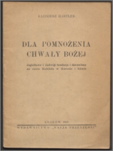 Dla pomnożenia chwały Bożej : Jagiełłowie i Jadwigi fundacje i darowizny na rzecz Kościoła w Koronie i na Litwie