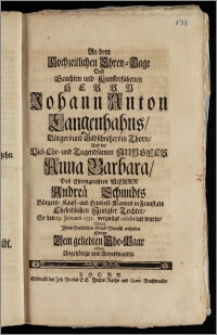 An dem Hochzeitlichen Ehren-Tage Des [...] Herrn Johann Anton Langenhahns, Bürgers und Bildschnitzers in Thorn, Und der [...] Jungfer Anna Barbara, Des [...] Herrn Andreä Schmidts Bürgers, Kauff- und Handels-Mannes in Fraustadt Eheleiblichen Jungfer Tochter, So den 29. Januarii 1732. vergnügt celebriret wurde, Wolten Jhren Hertzlichen Glück-Wunsch ertheilen Einige Dem geliebten Ehe-Paar allhier Angehörige und Anverwandte