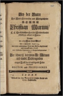 Bey der Baare Des Wohl-Ehrenvesten und Wohlgelahrten Herrn Christian Martini, E. E. Vorstädtischen Gerichts Wohlverdienten Assessoris allhier in Thorn, Welcher im 37ten Jahr seines Alters den 11 Januarii Anno 1734. von dieser mühseeligen Welt von Gott abgefordert und darauff den 15 Ejusd. unter Volckreicher Begleitung zu St. Georgen beerdiget worden, suchten Der schmertzl. betrübten Fr. Wittwen und sämbtl. Leidtragenden einigen Trost durch beyfolgende Zeilen mitzutheilen Rector und Professores