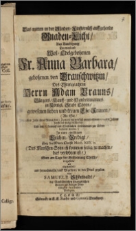 Das mitten in der Sünden-Finsternüsz auffgehende Gnaden-Licht, Bey Beerdigung Der weyland Wol-Edelgebohrnen Frau Anna Barbara, gebohrnen von Drauschwitzin, Des Ehrengeachten Herrn Adam Brauns, Bürgers, Kauff- und Handelsmannes in Königl. Stadt Thorn, gewesenen lieben und treuen Ehe-Frauen, (Als Sie, Jm 29sten Jahr ihres Alters, den 3. Januarii ... 1704ten Jahres sanfft seelig verschieden, Und den 6. darauff mit Christlichen Ceremonien zur Erden bestattet worden,) Jn einer einfältigen Leichen-Predigt, über die Worte Christi Matth. XIIX. II (Des Menschen Sohn ist kommen seelig zu machen, das verlohren ist/) Eben am Tage der Erscheinung Christi, vorgestellet und abgehandelt, und hernachmahls, auff Begehren, in den Druck gegeben von Samuele Schönwaldt, der Neustädtischen Evangelischen Gemeine zur Heiligen Dreyfaltigkeit verordneten Predigern