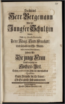 Da sich liesz Herr Bergemann Mit der Jungfer Schultzin trauen, (den 23. Mensis Novembr. Jn der Königl. Stadt Fraustadt) Und sich als ein Ehe-Mann, liesz in diesem Orden schauen, Führte Er Die junge Frau Höhst vergnügt ins Hochzeit-Bett, Dabey præsentirten Jhm ein schertzhafftes Qvodlibet Gutte Freunde die Er kennet, Ob Sie gleich sind unbenennet