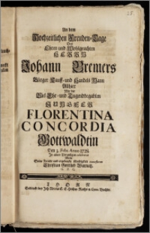 An dem Hochzeitlichen Freuden-Tage Des [...] Herrn Johann Bremers Bürger Kauff- und Handels Mann Allhier Mit der [...] Jungfer Florentina Concordia Gottwaldtin Den 3. Febr. Anno 1728. In allem Vergnügen celebriret Wolte Seine Freude und ergebenste schuldigkeit contestiren Christian Gottlieb Warnatz. G. P. C.