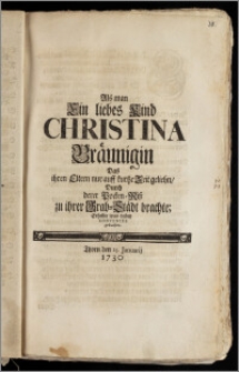 Als man Ein liebes Kind Christina Bräunigin Das ihren Eltern nur auff kurtze Zeit geliehn, Durch derer Pocken-Risz zu ihrer Grab-Städt brachte; Erhellte was dabey Contenius gedachte