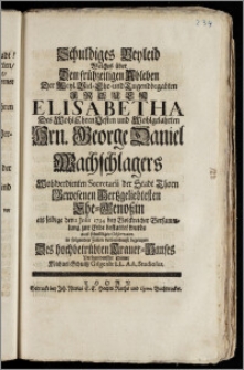 Schuldiges Beyleid Welches über Dem frühzeitigen Ableben Der ... Frauen Elisabetha Des ... Hrn. George Daniel Wachschlagers ... Secretarii der Stadt Thorn ... Ehe-Genoszin als selbige den 2 Jnlli 1734 ... zur Erde bestattet wurde / aus schuldiger Observanz in folgenden Zeilen verbundest bezeugen Des ... Trauer-Hauses ... Diener Michael Schultz Gilgenb: LL. AA. Studiosus