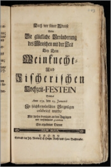 Kurtz vor seiner Abreise Wolte Die glückliche Veränderung des Menschen mit der Zeit Bey Dem Weinknecht- Und Fischerischen Hochzeit-Festein Welches Anno 1731. den 23. Januarii ... celebriret wurde, Mit diesen wenigen an den Tag legen und wohlmeynend gratuliren Ein ergebener Diener