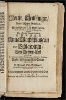 Als Gottfr. Deublinger, Bey der Rechten Beflieszener, Wie auch Mältzen-Bräuer in der Stadt Thorn, Anno 1719. den 30. Novemb. am Tage Andreä Mit der [...] Frauen Anna Wachschlagerin Geb. Schlawitzin, Sein Hochzeit-Fest celebrirte / Hat dieses aus väterlicher Zuneigung und wolmeinenden Erinnerung Beyderseits jungen Ehe-Leuten auffsetzen wollen M. Dieterich Otto Deublinger, Der Christl. Osterodischen Gemeine Pastor Prim. und Scholae Inspector