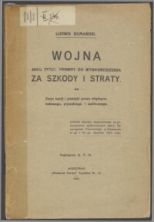 Wojna jako tytuł prawny do wynagrodzenia za szkody i straty : zarys teorji i praktyki prawa międzynarodowego, prywatnego i politycznego