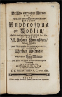 Die Ehre einer rechten Wittwen 1. Tim. V, 3 Der ... Frauen Euphrosyna geb: Kohlin, Erstlich eines hochverdienten Senioris Rev. Min. Tit. Herrn M. Johann Neunachbars, Geseegn. Gedächtn. Hernach Eines Weyl. redlichen und geschickten Juris Practici, Tit. Herrn Christian Goldnicks, b. m. nachgelassenen Frau Wittwen, Hierdurch Bey Jhrem mit Christl. Ceremonien vollzogenen Begräbnisz War der 9te Tag Monats Maji und Sonntag Mis. Dni A. 1734 Zu rühmlichem Andencken bewiesen von E. E. Ministerio A. C. invar. allhie