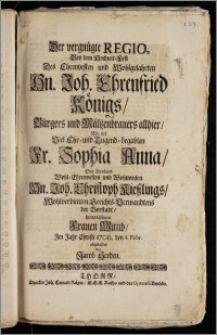 Der vergnügte Regio, Bey dem Hochzeit-Fest Des [...] Hn. Joh. Ehrenfried Königs, Bürgers und Mältzenbrauers allhier, Mit der [...] Fr. Sophia Anna, Des [...] Hn. Joh. Christoph Kieszlings [...] Gerichts-Verwandtens der Vorstadt, hinterlassenen Frauen Wittib, Jm Jahr Christi 1706. den 8. Febr. / abgebildet von Jacob Herden