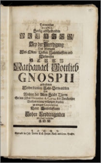 Den von hier Jn jene Welt Seelig abscheidenden Richter, Wolte Bey der Beerdigung Des ... Herrn Nathanael Gottlieb Gnospii gewesenen Wolverdienten Raht-Verwandten Und Richter der Alten Stadt Thorn So den 21sten December A. C. 1734. bey Volckreicher Versammlung vollzogen wurde, zu einiger Consolation ... schuldigst vorstellen J. H. W.