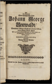 Als Der Weyland, Ehren-Wohlgeachte Herr Johann George Bottwaldt [!] Vornehmer Bürger Kauff- und Handels Mann in der Königl. Stadt Thorn Am 24. Tage des Brach-Monaths im Jahr Christi 1711. [...] zur Erden bestattet wurde / Wolte Aus hertzlichen Mittleiden dieses eilfertig entwerffen George Gottlob Wende, Von Lauban