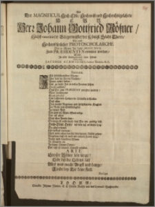 Als Der Magnificus, Hoch-Edle, Hochweise und Hochrechtsgelahrte ... Herr Johann Gottfried Rösner, Höchst-meritirter Bürgermeister der Königl. Stadt Thorn, Wie auch Hochansehnlicher Protoscholarche Den 17. Martii Jm Jahr MDCCXVII. Zum Præsidenten erwehlet worden, Wolte Jn aller Untergebenheit seine Pflicht Observiren Jacobus Schmidius, Cantor Thorun. N. C.