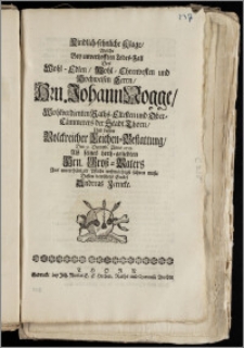 Kindlich-sehnliche Klage, Welche Bey unverhofften Todes-Fall Des ... Hrn. Johann Nogge, Wohlverdienten Raths-Eltesten und Ober-Cämmerers der Stadt Thorn, Und dessen Volckreicher Leichen-Bestattung, Den 9. Decemb. Anno 1719. Als seines hertz-geliebten Hrn. Grosz-Vaters / Aus ... Pflicht wehmüthigst führen muste Dessen betrübtes Enckel Andreas Zerneke