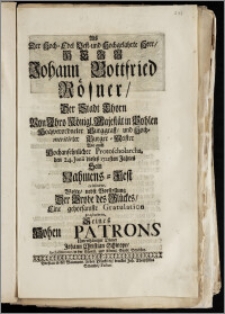 Als Der Hoch-Edel Vest- und Hochgelahrte ... Herr Johann Gottfried Rösner, Der Stadt Thorn Von Jhro Königl. Majestät in Pohlen Hochverordneter Burggraff, und hochmeritirter Burger-Meister Wie auch Hochansehnlicher Protoscholarcha, den 24. Junii dieses 1722sten Jahres Sein Nahmens-Fest celebrirte / Wolte ... Eine ... Gratulation præsentiren, Seines ... Patrons ... Johann Christian Schwope, Archidiaconus in der Käyserl. und Königl. Stadt Strehlen