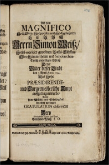 Als dem Magnifico Hoch Edlen, Hochweisen ... Herrn Simon Weisz ... gewesenen Raths-Eltesten, Ober-Kämmerherrn und Scholarchen Durch einhelligen Schlusz Derer Väter dieser Stadt den 7. April Anno 1734. Das Hohe Præsidirende- und Burgermeisterliche Ampt auffgetragen wurde / Wolte seine Pflicht und Schuldigkeit in einer geringen Gratulation observiren Dero ... Vetter Gottfried Weisz P. O.