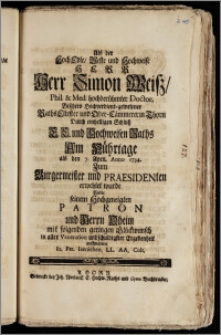 Als der Hoch Edle, Veste ... Herr Simon Weisz, Phil. & Med. ... Doctor, Biszhero ... gewesener Raths Eltester und Ober-Cämmerer in Thorn Durch einhelligen Schlusz E. E. und Hochweisen Raths am Kührtage als den 7. April. Anno 1734. Zum Burgermeister und Praesidenten erwehlet wurde / Wolte seinem ... Patron und Herrn Oheim mit folgenden geringen Glückwunsch ... auffwarten. Io. Pet. Iaenichen, LL. AA. Cult.