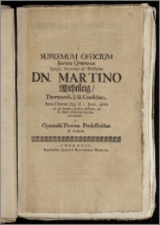 Supremum Officium Juveni Qvondam [...] Dn. Martino Richtsteig, Thorunensi, J. U. Candidato, Anno [...] 1695. d. 1. Junii, ætatis 26. pie denato, & d. 5. ejusdem [...] solenniter sepulto, exhibitum A Gymnasii Thorun. Professoribus & Amicis