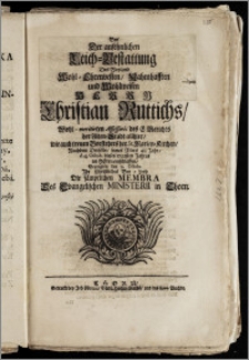 Bey Der ansehnlichen Leich-Bestattung Des [...] Herrn Christian Ruttichs, Wohl-meritirten Assessoris des E. Gerichts der Alten-Stadt allhier, wie auch treuen Vorstehers der St. Marien-Kirchen, Nachdem Derselbe, seines Alters 48 Jahr, d. 4. Octob. dieses 1722sten Jahres im Herrn entschlaffen, Bezeugten den 9. Octobr. Jhr Christliches Bey-Leyd Die sämptlichen Membra Des Evangelischen Ministerii in Thorn