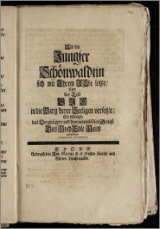 Als die Jungfer Schönwaldtin sich mit Jhrem Jesu letzte, Und der Tod Sje in die Burg derer Seeligen versetzte; So erwägte das Vergnügen und den himmlischen Genusz Das Hoch Edle Hausz zu trösten Christian Contenius