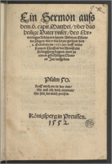 Ein Sermon auss dem 6. capit. Matthei, vber das heilige Vater vnser / des Ehrwirdigen Achtparn herrn, Andreae Osiandri seligen, die er die letzte gethan, den 2. Octobris jm 1552. jar, auff vieler fromen Christen der Altenstadt Königsperg begern, jnen zu einem glückseligen Newen Jar, ausgeben. ...