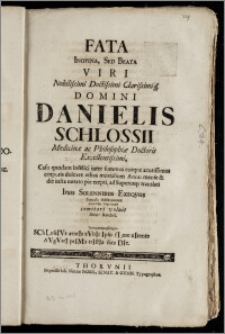 Fata Inopina, Sed Beata [...] Domini Danielis Schlossii Medicinæ ac Philosophiæ Doctoris [...] rebus mortalium [...] erepti, ad Superosq; translati Ipsis Solennibus Exeqviis [...] comitari voluit Henr. Reichel [...] SChLossIVs ætatIs sVbIt Ipso fLore nItente AVgVstI prIMa trIstIa fata DIe