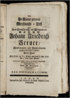 Das Jm Himmel gefeyrete Weyhnacht-Fest Wolte Dem ... Herrn Johann Friedrich Serner ... Ersten Secretario Dieser Stadt Als Er den 24. Dec. ... 1726. Jm 35. Jahr seines Alters Durch einen ... Tod in die Seeligkeit eingegangen, Und dem Leibe nach den 29. ejusd. Zur Grabes-Ruhe Bey St. Georgen Befördert worden, auff begehren Congratuliren E. E. E. Ministerium A. C. I. hieselbst