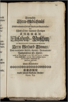 Thomaszche Ehren-Gedächtnüsz zu Höchst-verdienten Lob und schuldigem Angedencken, Der ... Frauen Elisabeth geb. Puschin, Des ... Herrn Gerhard Thomas, Wohl-verordneten Altstädt. Gerichts-Verwandtens, Nachgelassenen Fr. Wittib, welche im Jahr ... 1699. den 6ten Januarii. in Gott ... entschlaffen, und aus Jhren zeitlichen Leiden zur Herrligkeit eingegangen ist, gestellt und aufgerichtet von Einem Mitleidenden