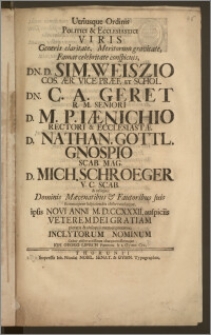 Utriusque Ordinis Politici & Ecclesiastici Viris Generis claritate, Meritorum gravitate ... D. Sim. Weiszio Cos. Ær. Vice-præf. Et Schol. Dn. C. A. Geret R. M. Seniori D. M. P. Iænichio Rectori & Ecclesiastæ D. Nathan. Gottl. Gnospio Scab. Mag. D. Mich. Schroeger V. C. Scab. & reliqua: Dominis Mæcenatibus & Fautoribus suis summopere suspiciendis observandisque, ipsis Novi Anni M. D. CCXXXII, auspiciis Veterem Dei Gratiam pietatis & obsequii memor precatur, Inclytorum Nominum Cultor ... Ioh. Georg Lipisch Pannon. h. t. Gymn. Civ.