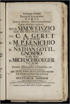 Utriusque Ordinis Politici & Ecclesiastici Viris Generis claritate, Meritorum gravitate ... D. Sim. Weiszio Cos. Ær. Vice-præf. Et Schol. Dn. C. A. Geret R. M. Seniori D. M. P. Iænichio Rectori & Ecclesiastæ D. Nathan. Gottl. Gnospio Scab. Mag. D. Mich. Schroeger V. C. Scab. & reliqua: Dominis Mæcenatibus & Fautoribus suis summopere suspiciendis observandisque, ipsis Novi Anni M. D. CCXXXII, auspiciis Veterem Dei Gratiam pietatis & obsequii memor precatur, Inclytorum Nominum Cultor ... Ioh. Georg Lipisch Pannon. h. t. Gymn. Civ