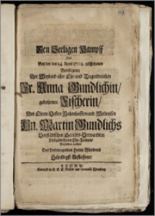 Den Seeligen Kampff Hat Bey der den 14. April 1709. geschehenen Beerdigung Der ... Fr. Anna Gundlichin, gebohrnen Fischerin, Des ... Hn. Martin Gundlichs Vorstädtschen Gerichts-Verwandten ... Ehe-Frauen, Vorstellen wollen Des ... Herrn Wittwers Schuldigst Befliessener