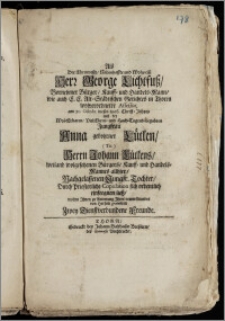 Als Der Ehrenveste, Nahmhaffte und Wolweise Herr George Lichtfusz, Vornehmer Bürger, Kauff- und Handels-Mann, wie auch E. E. Alt-Städtischen Gerichtes in Thoren wolverordneter Assessor, am 20. Octobr. dieses 1698. Christ-Jahres mit der [...] Jungfrau Anna gebohrner Lütken [...] Herrn Johann Lütkens, weiland wolgesehenen Bürgers, Kauff- und Handels-Mannes allhier, Nachgelassenen Jungfr. Tochter, Durch Priesterliche Copulation sich ordentlich einseegnen liesz, wolten Jhnen zu Antretung Jhres neuen Standes von Hertzen gratuliren Zwey Dienstverbundene Freunde