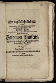 Der unglückliche Redner, Bey der plötzlich-schmertzlichen, doch Seeligen, Leibes und Seelen-Absonderung und Erblasten Leiche Des [...] Herren Salomon Lütkens, Wohlverdienten Præsidis und Burgermeisters Königl. Stadt Thorn, Anno 1697. den 5. Decembris schuldigst entworffen / von Jacob Herden, J. Pr. Ord