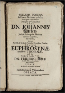 Bellaria Poetica in Hortis Pieridum collecta, Et Nuptiis ... Dn. Johannis Lütken, Judicii Palæopolit. Thorun. Assessoris ... Sponsi, itemqve ... Dominæ Euphrosynæ natalibus Trojanæ, post fata ... Dn. Friderici Risop, Consulis Thorun. ... Viduæ, Sponsæ, A. 1694. d. 12. Octobris celebratis a Professoribus & Visitatoribus Oblata