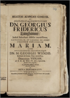 Felicitas Auspicati Coniugii, qvo Spectabilis ... Dn. Georgius Fridericus Langhammer, Judicii Suburbani Assessor ... Mariam ... Dn. M. Georgii Wendii, Rectoris de Gymn. Thor. ... Derelictam Viduam, A.O.R. M. DCC. VI. die 7. Septembris ... jungebat, In prolixissimi affectus tesseram amico stylo adumbrata per Infra Denominatos