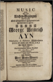 Music Welche Bey dem Leichen-Begängnisz Des ... Herrn George Heinrich Ayn Philosophiæ & Medicinæ Wohlberühmten Doctoris und Practici Der Stadt Thorn, Als Derselbe Nach ... Kranckheit Anno 1728. den 15. Aprilis im Herrn entschlaffen Und den 18. Ejusd. zu St. Georgen Standes-mäszig beerdiget ward, Zum Andencken Jhres Grossen Gönners ... auffgeführet wurde Von ... Musicis zu Thorn